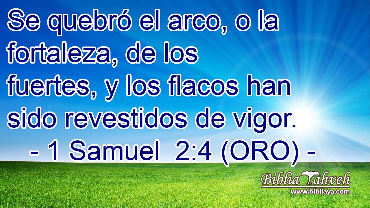  Se quebró el arco, o la fortaleza, de los fuertes, y los flacos han sido revestidos de vigor. 