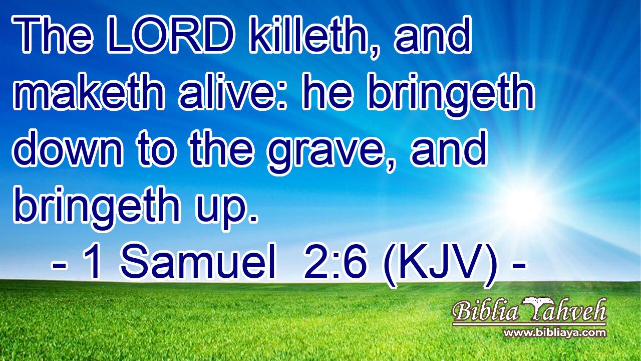 The LORD killeth, and maketh alive: he bringeth down to the grave, and bringeth up.