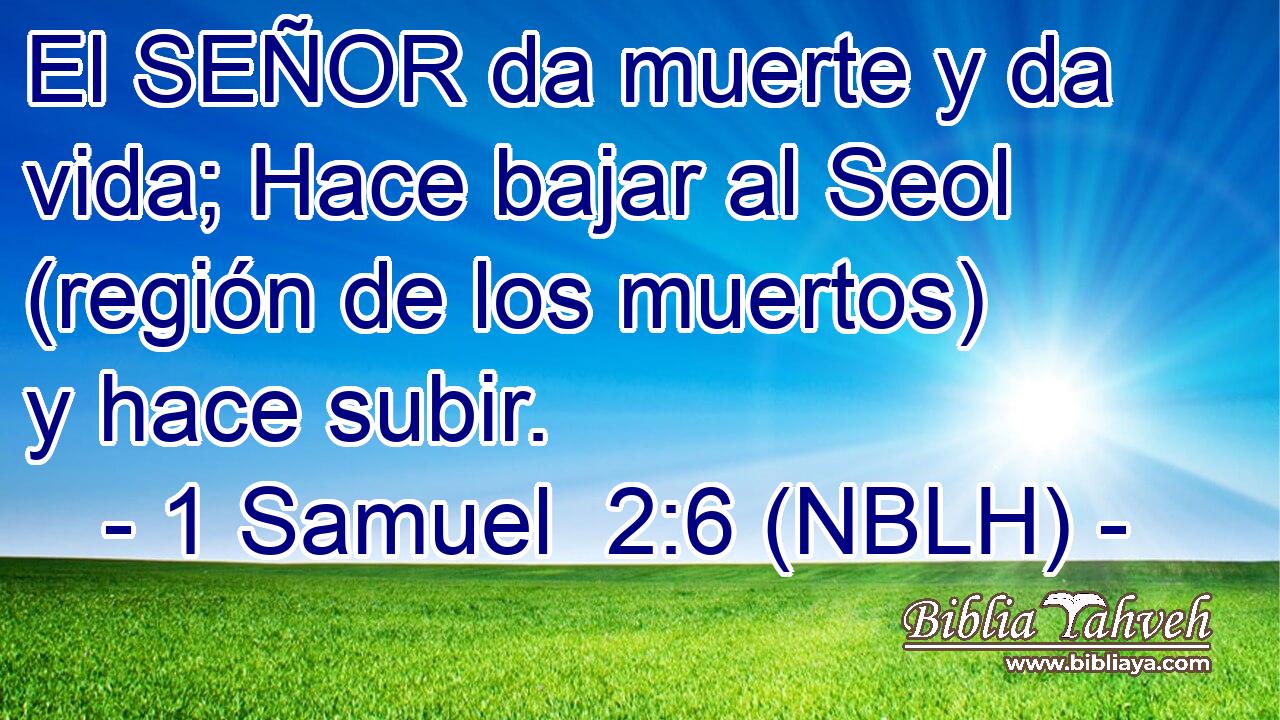  El SEÑOR da muerte y da vida; Hace bajar al Seol (región de los muertos) y hace subir. 