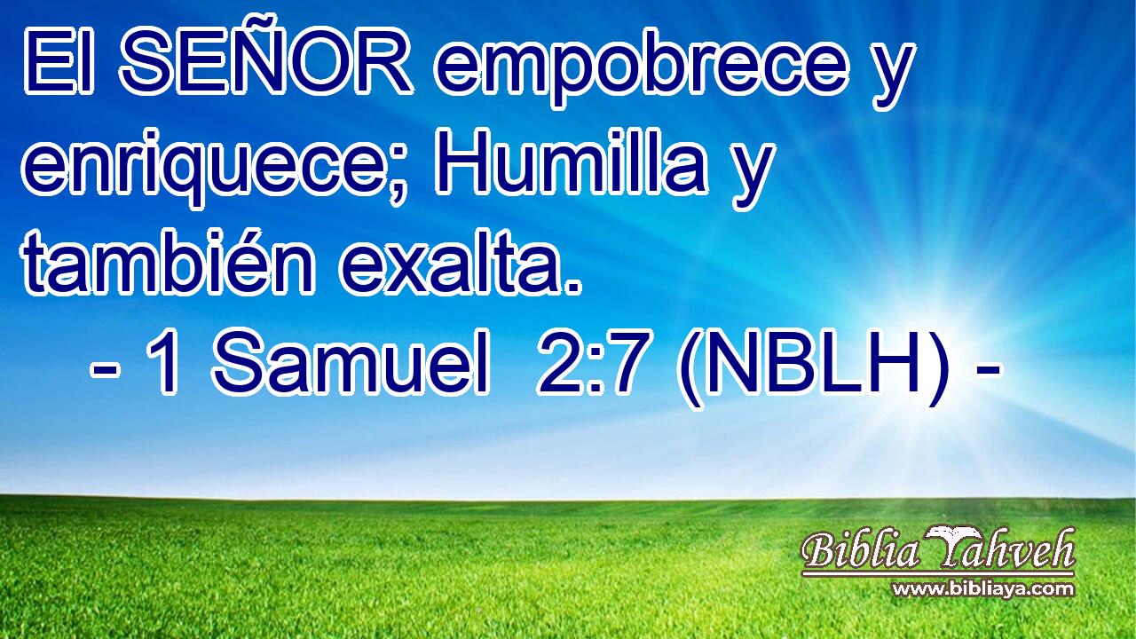  El SEÑOR empobrece y enriquece; Humilla y también exalta. 