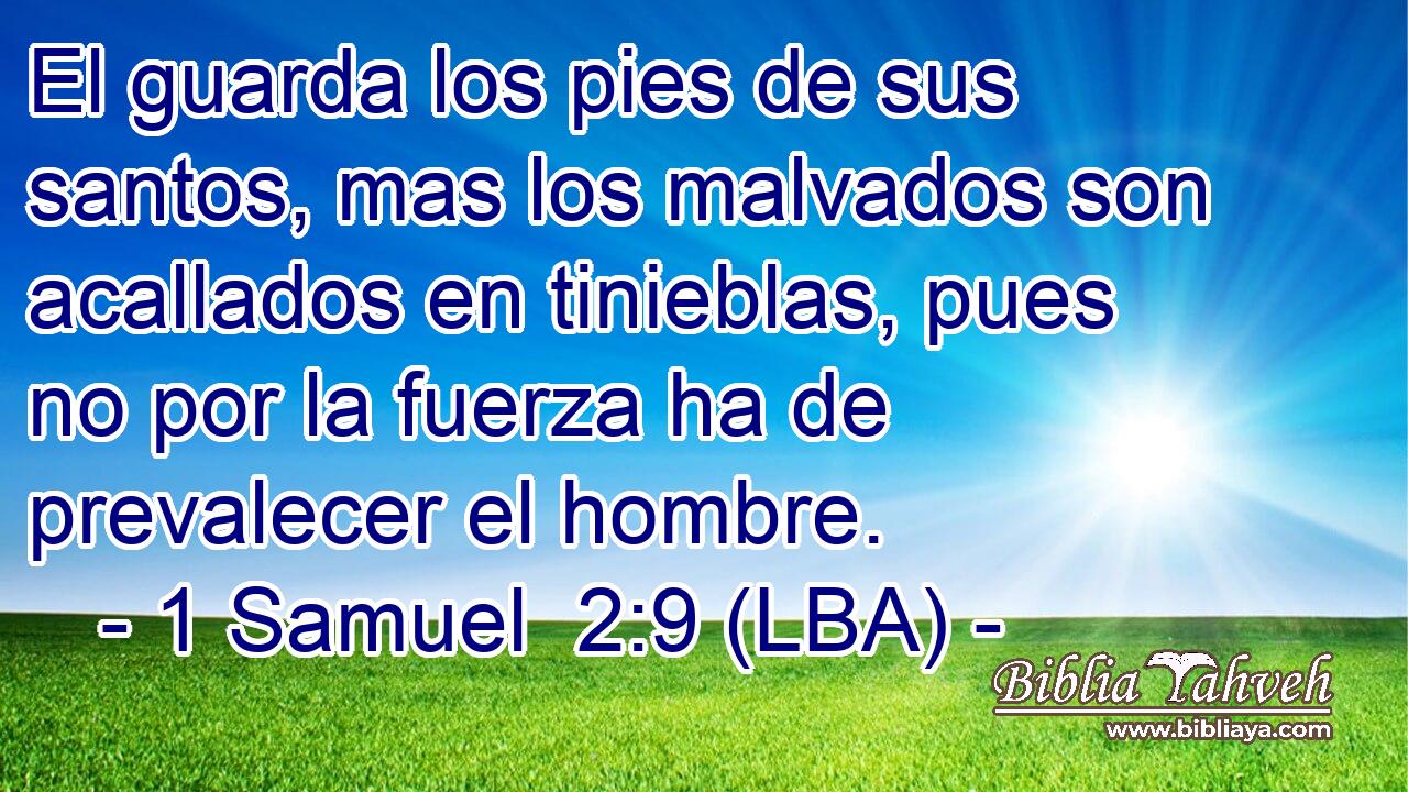 El guarda los pies de sus santos, mas los malvados son acallados en tinieblas, pues no por la fuerza ha de prevalecer el hombre.