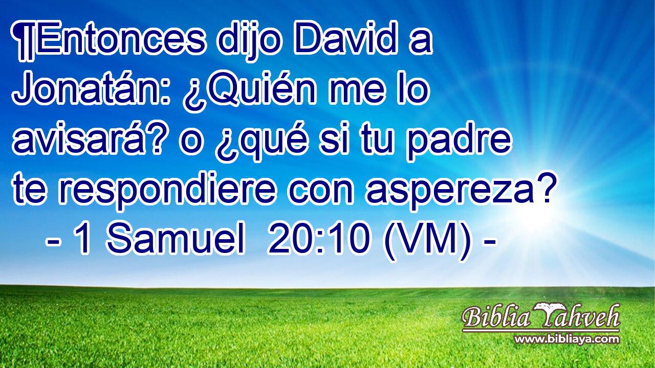  ¶Entonces dijo David a Jonatán: ¿Quién me lo avisará? o ¿qué si tu padre te respondiere con aspereza? 