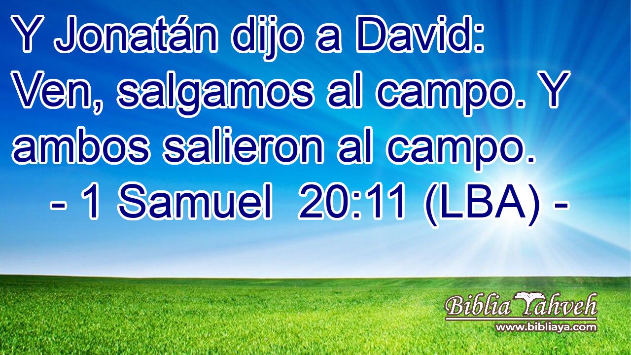 Y Jonatán dijo a David: Ven, salgamos al campo. Y ambos salieron al campo.