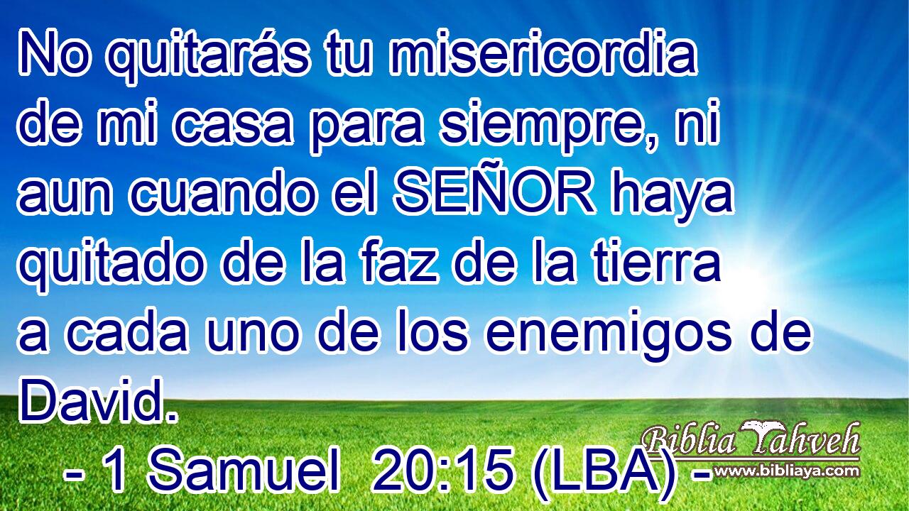 No quitarás tu misericordia de mi casa para siempre, ni aun cuando el SEÑOR haya quitado de la faz de la tierra a cada uno de los enemigos de David.