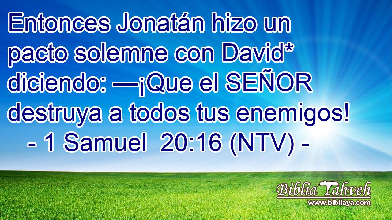 Entonces Jonatán hizo un pacto solemne con David* diciendo: —¡Que el SEÑOR destruya a todos tus enemigos!