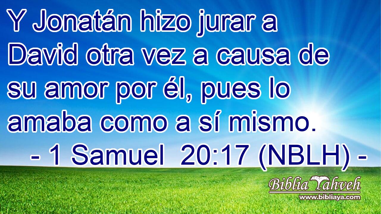  Y Jonatán hizo jurar a David otra vez a causa de su amor por él, pues lo amaba como a sí mismo. 