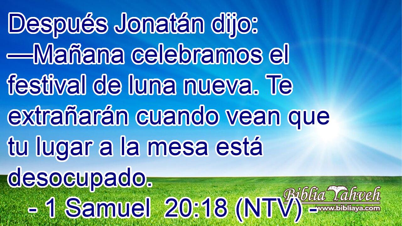 Después Jonatán dijo: —Mañana celebramos el festival de luna nueva. Te extrañarán cuando vean que tu lugar a la mesa está desocupado.