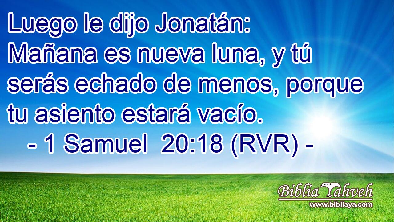 Luego le dijo Jonatán: Mañana es nueva luna, y tú serás echado de menos, porque tu asiento estará vacío.