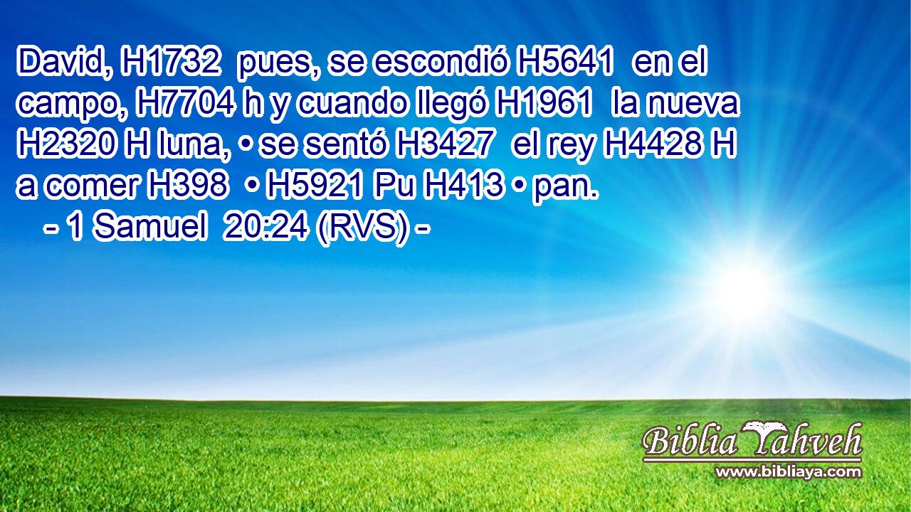 David, H1732  pues, se escondió H5641  en el campo, H7704 h y cuando llegó H1961  la nueva H2320 H luna, • se sentó H3427  el rey H4428 H a comer H398  • H5921 Pu H413 • pan. 