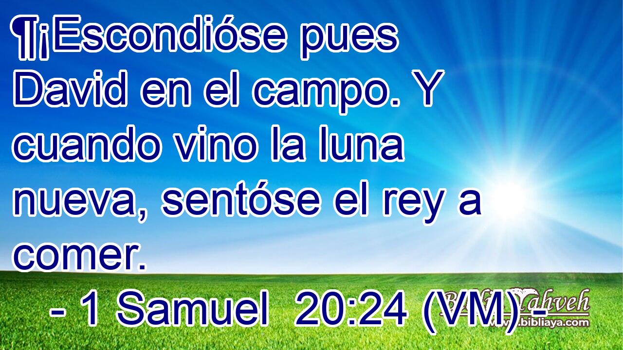  ¶¡Escondióse pues David en el campo. Y cuando vino la luna nueva, sentóse el rey a comer. 
