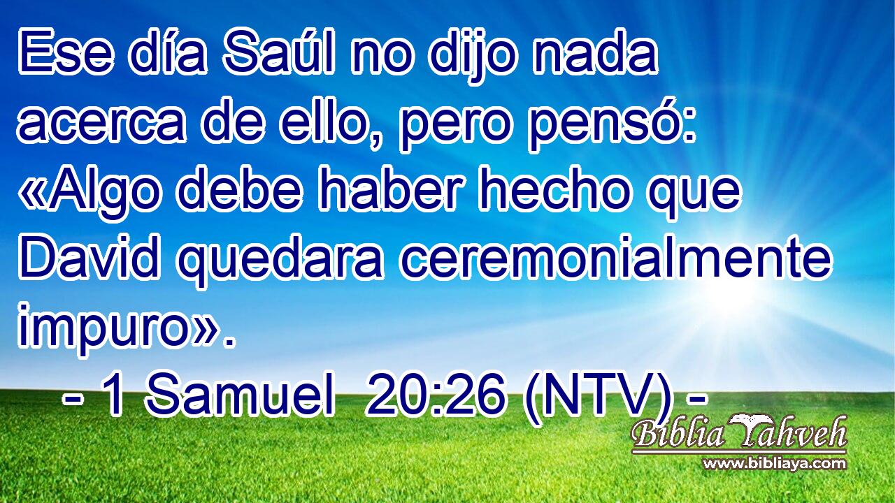 Ese día Saúl no dijo nada acerca de ello, pero pensó: «Algo debe haber hecho que David quedara ceremonialmente impuro».