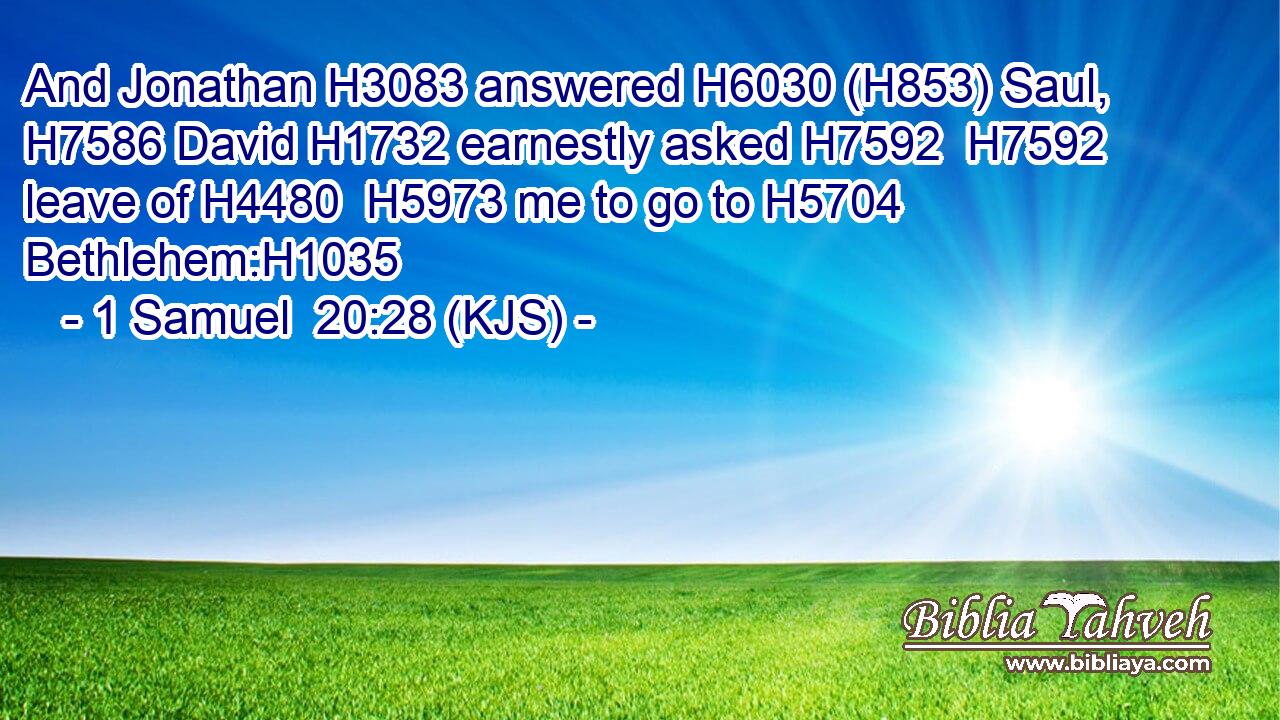 And Jonathan H3083 answered H6030 (H853) Saul, H7586 David H1732 earnestly asked H7592  H7592 leave of H4480  H5973 me to go to H5704 Bethlehem:H1035
