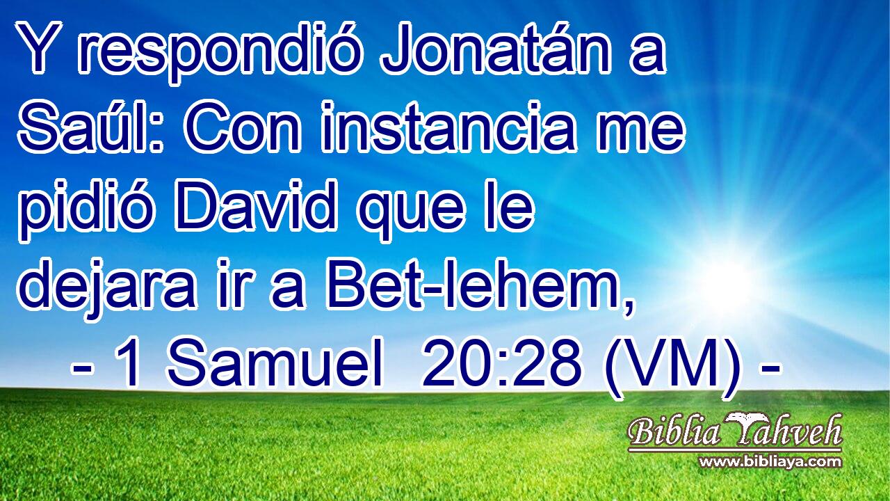  Y respondió Jonatán a Saúl: Con instancia me pidió David que le dejara ir a Bet-lehem, 