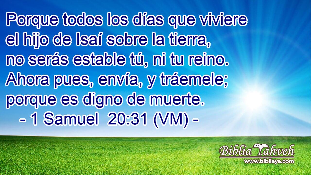  Porque todos los días que viviere el hijo de Isaí sobre la tierra, no serás estable tú, ni tu reino. Ahora pues, envía, y tráemele; porque es digno de muerte. 