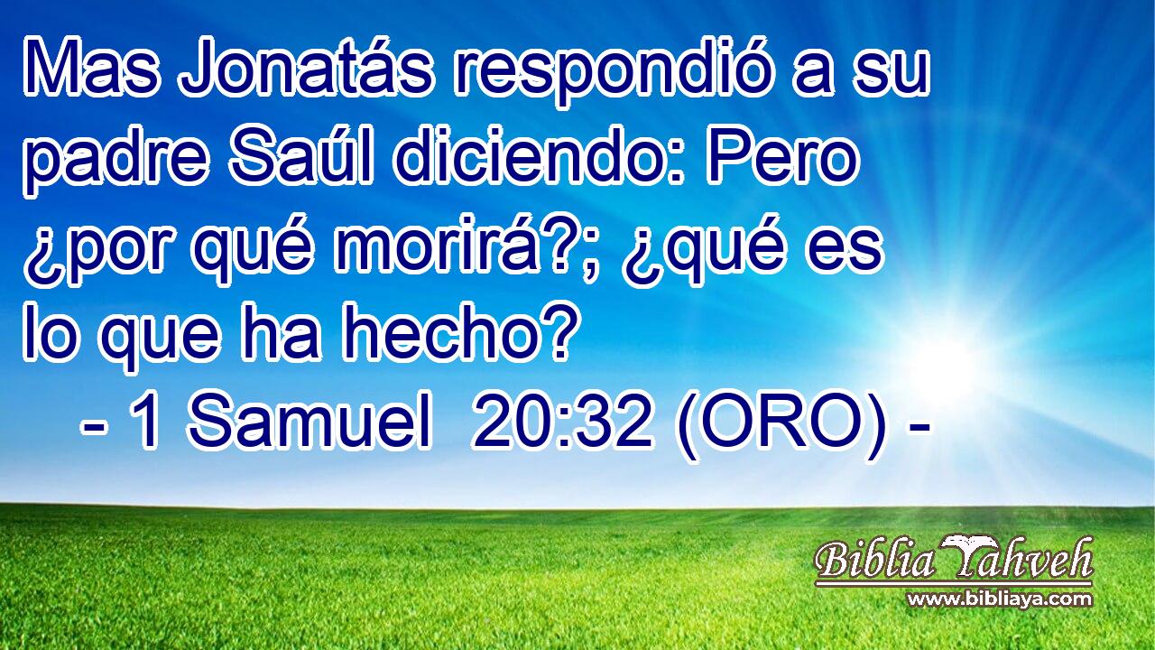  Mas Jonatás respondió a su padre Saúl diciendo: Pero ¿por qué morirá?; ¿qué es lo que ha hecho? 