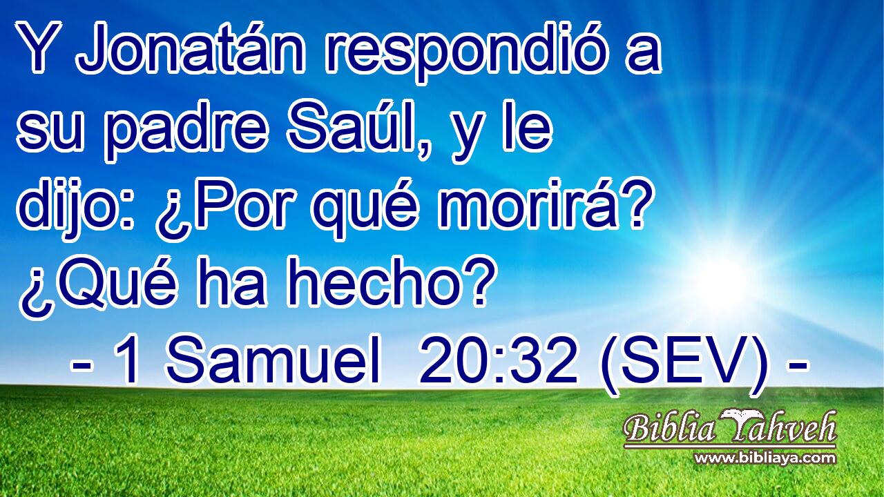 Y Jonatán respondió a su padre Saúl, y le dijo: ¿Por qué morirá? ¿Qué ha hecho?
