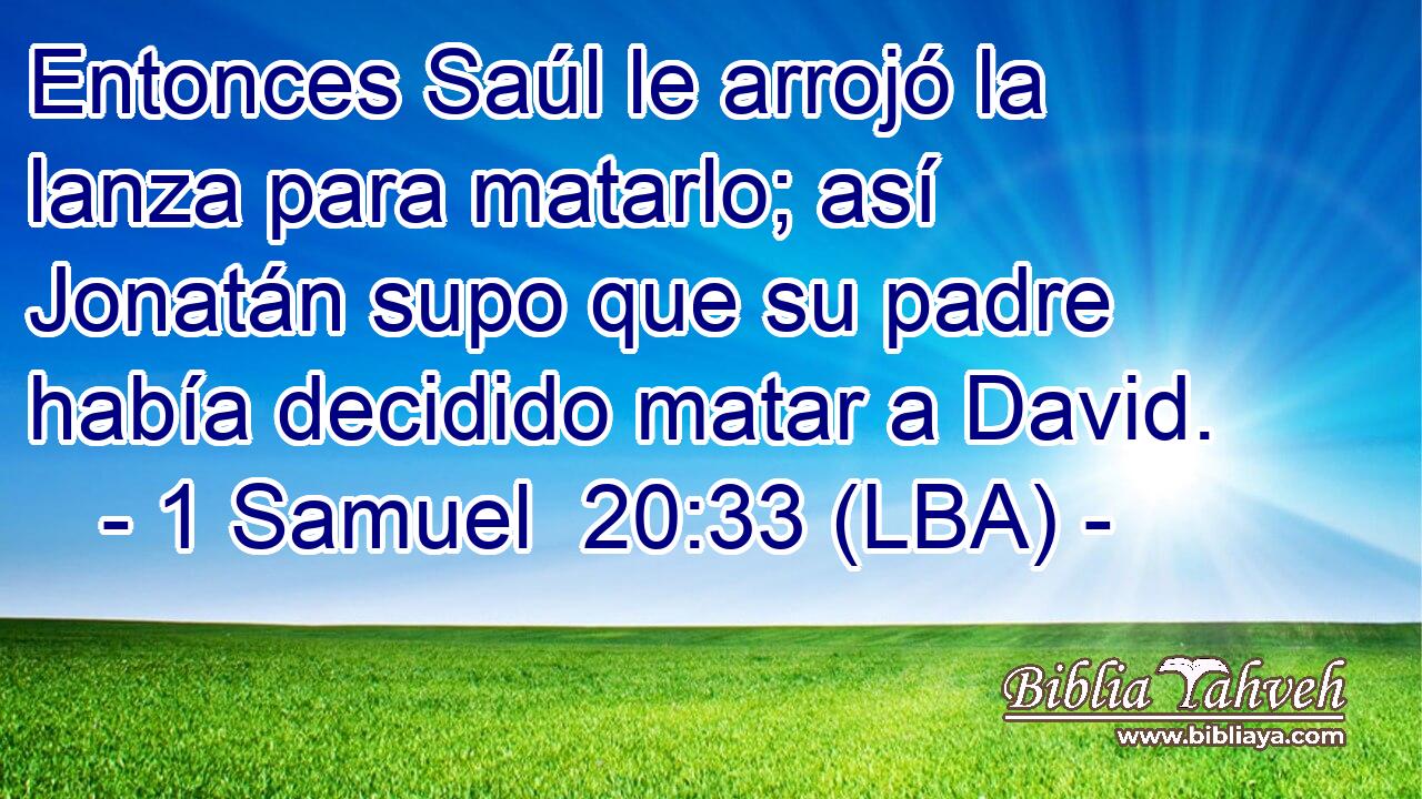 Entonces Saúl le arrojó la lanza para matarlo; así Jonatán supo que su padre había decidido matar a David.