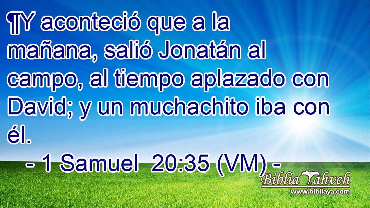  ¶Y aconteció que a la mañana, salió Jonatán al campo, al tiempo aplazado con David; y un muchachito iba con él. 