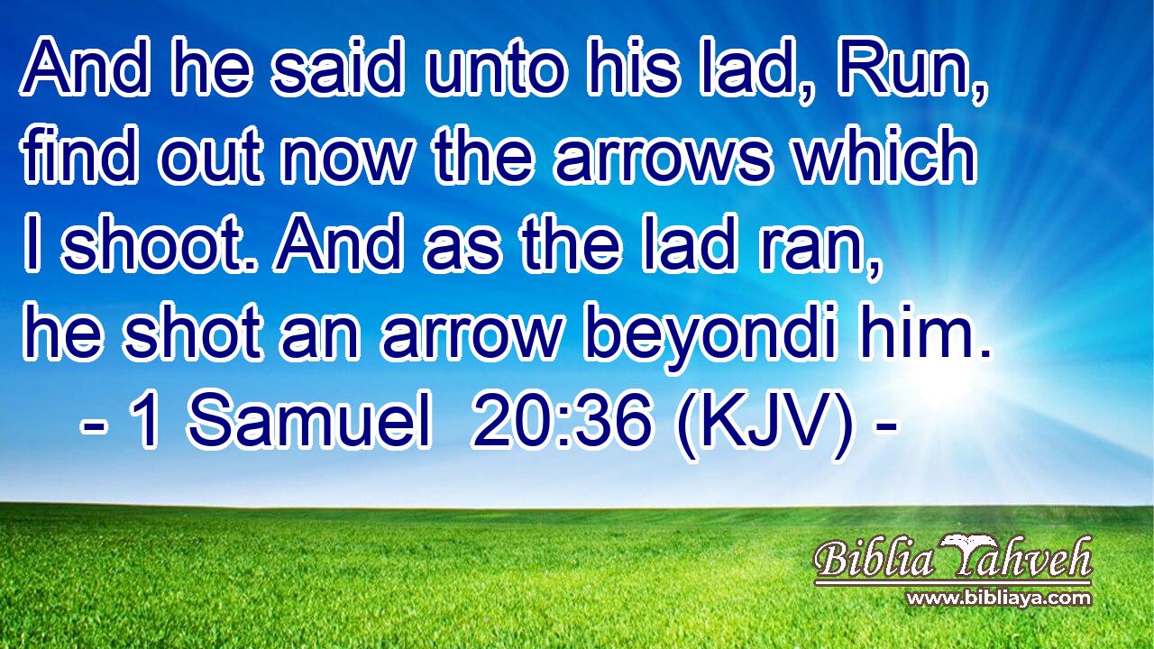 And he said unto his lad, Run, find out now the arrows which I shoot. And as the lad ran, he shot an arrow beyondi him.