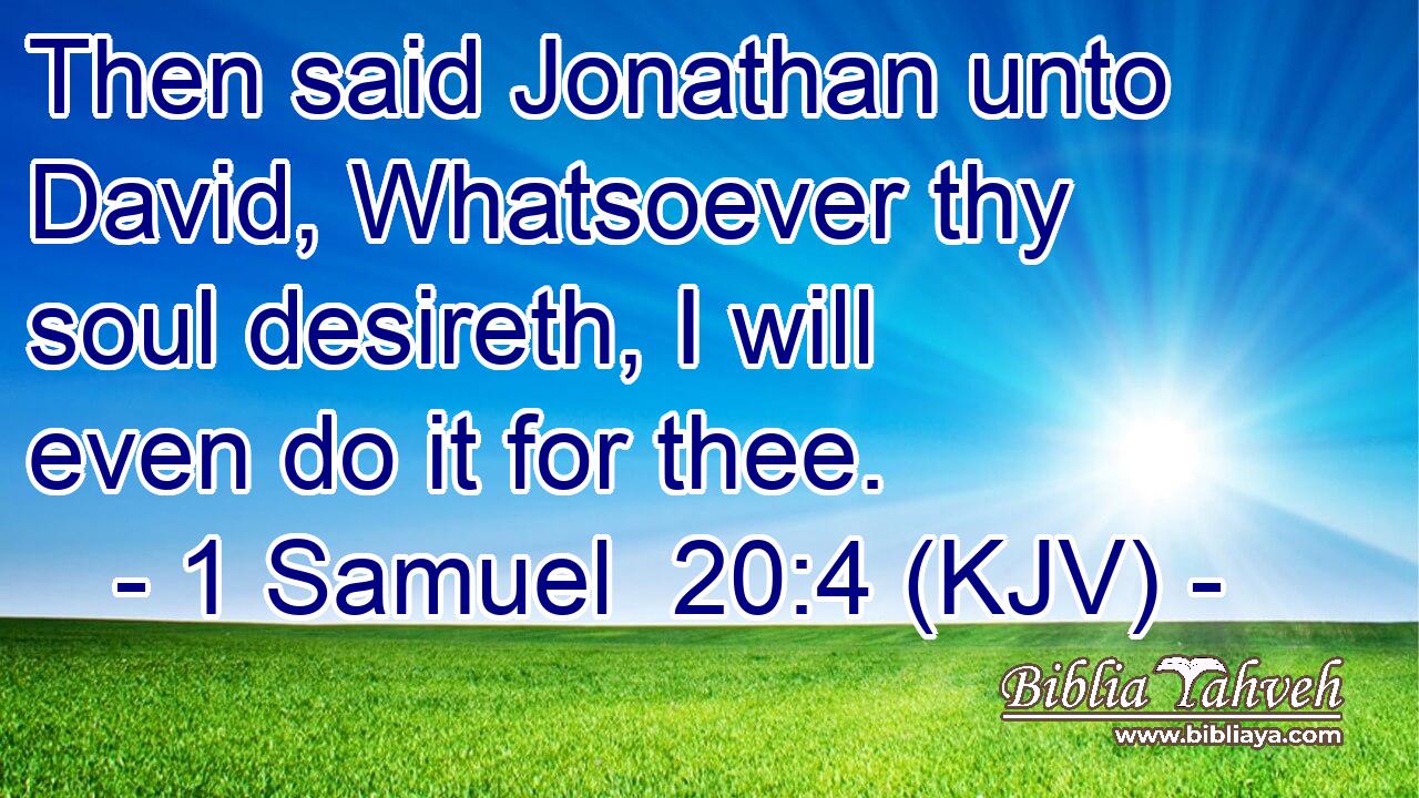 Then said Jonathan unto David, Whatsoever thy soul desireth, I will even do it for thee.