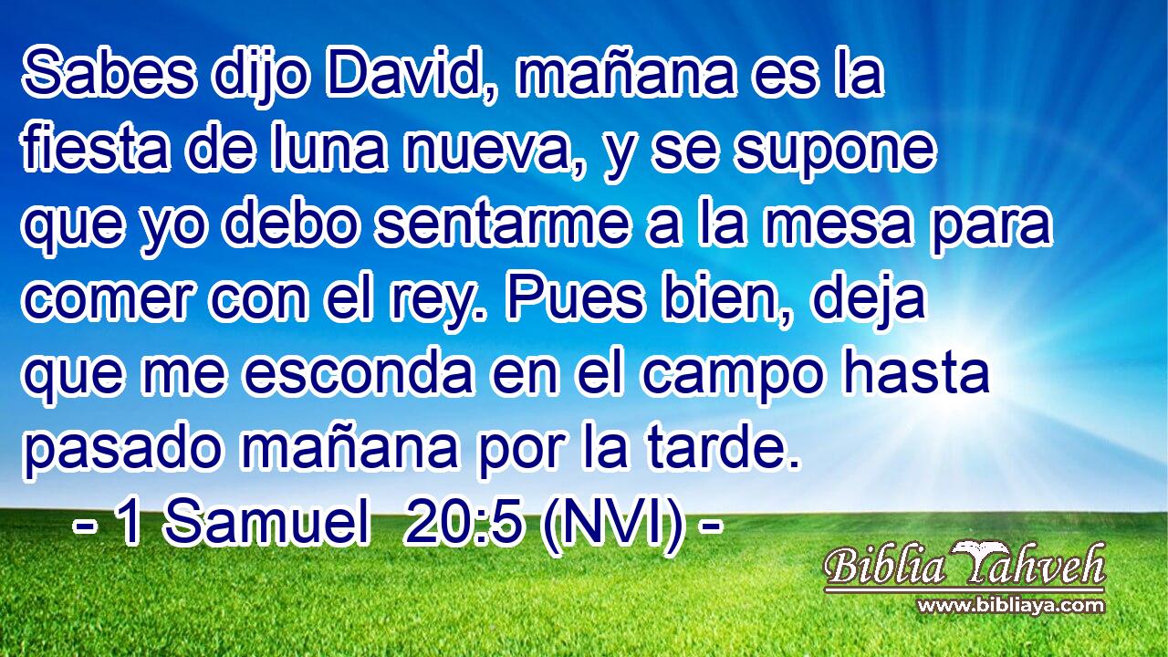  Sabes dijo David, mañana es la fiesta de luna nueva, y se supone que yo debo sentarme a la mesa para comer con el rey. Pues bien, deja que me esconda en el campo hasta pasado mañana por la tarde. 
