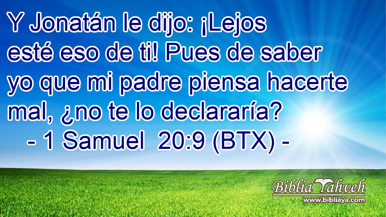 Y Jonatán le dijo: ¡Lejos esté eso de ti! Pues de saber yo que mi padre piensa hacerte mal, ¿no te lo declararía?