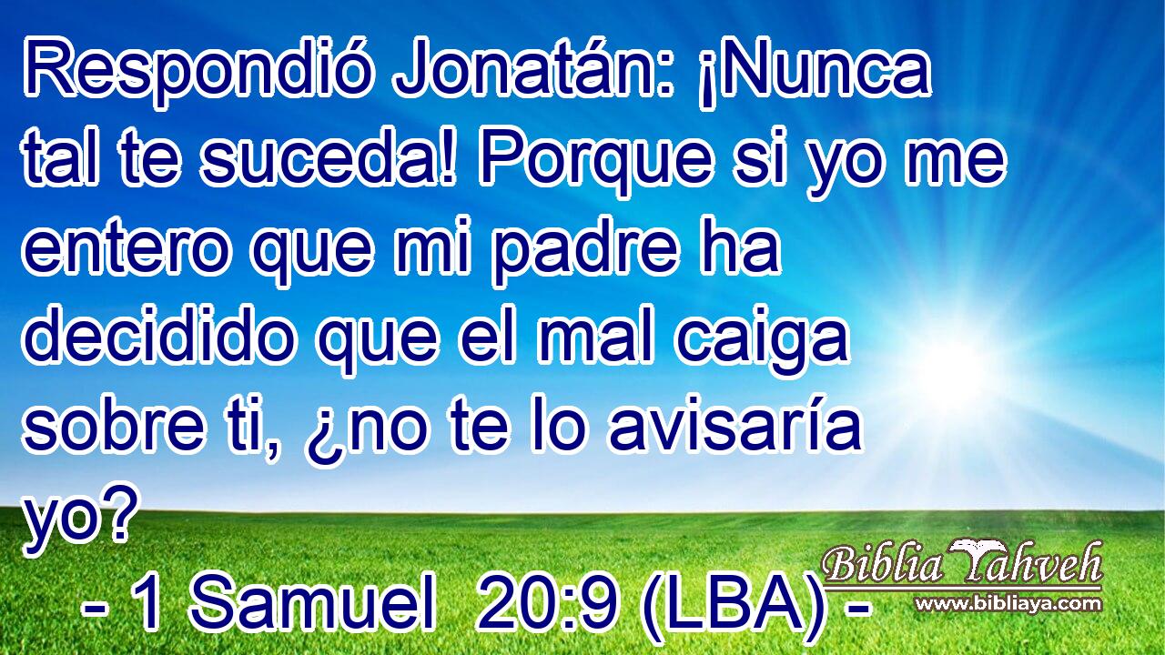 Respondió Jonatán: ¡Nunca tal te suceda! Porque si yo me entero que mi padre ha decidido que el mal caiga sobre ti, ¿no te lo avisaría yo?