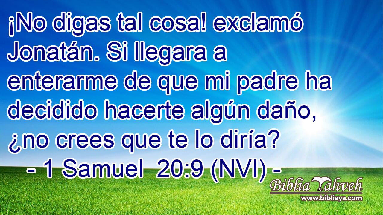  ¡No digas tal cosa! exclamó Jonatán. Si llegara a enterarme de que mi padre ha decidido hacerte algún daño, ¿no crees que te lo diría? 