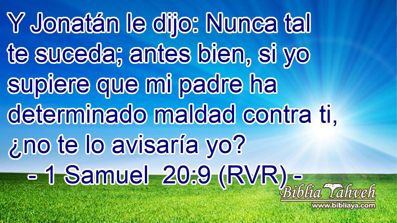 Y Jonatán le dijo: Nunca tal te suceda; antes bien, si yo supiere que mi padre ha determinado maldad contra ti, ¿no te lo avisaría yo?