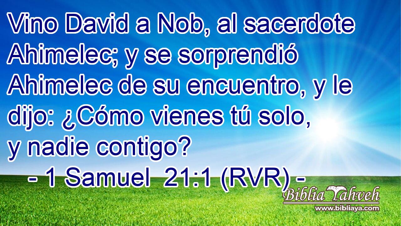 Vino David a Nob, al sacerdote Ahimelec; y se sorprendió Ahimelec de su encuentro, y le dijo: ¿Cómo vienes tú solo, y nadie contigo?