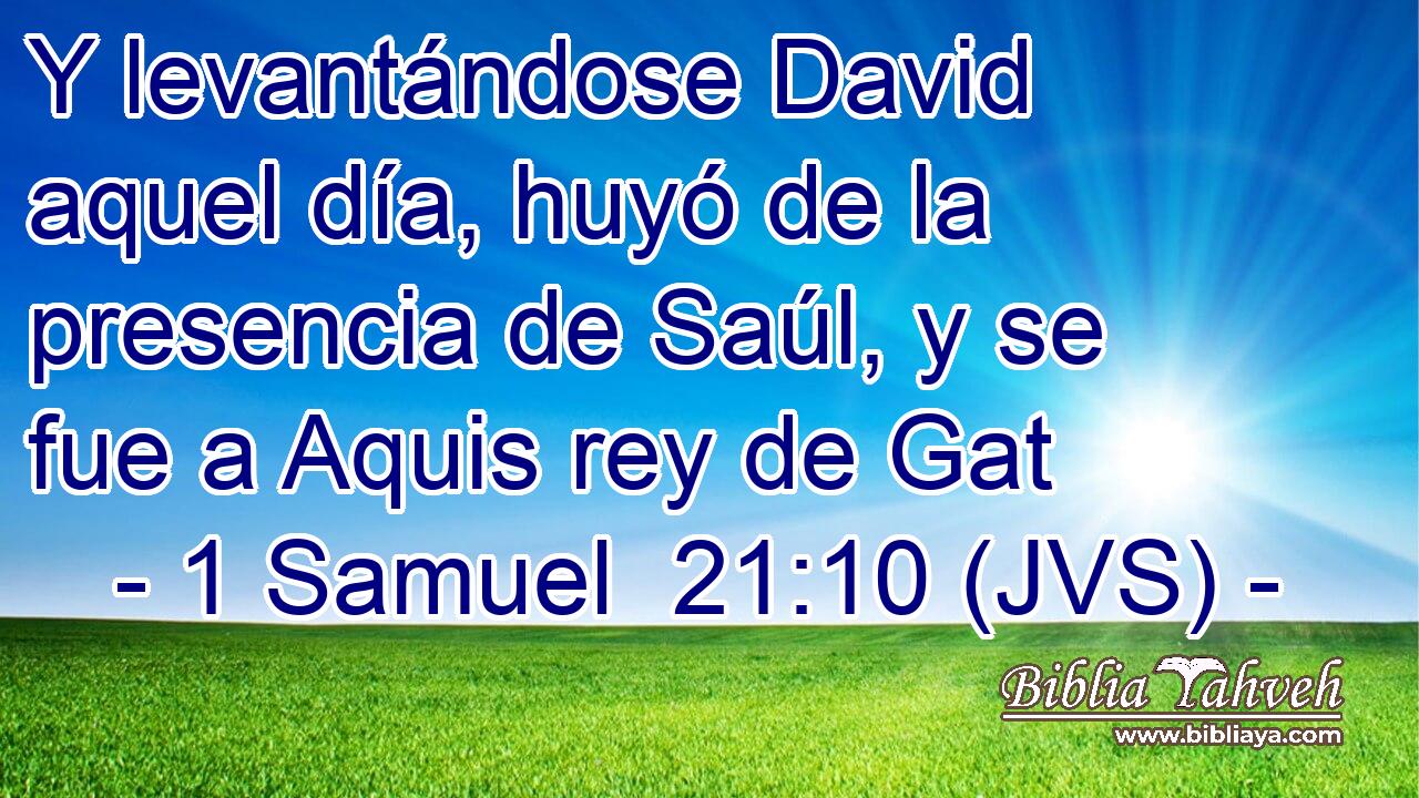 Y levantándose David aquel día, huyó de la presencia de Saúl, y se fue a Aquis rey de Gat