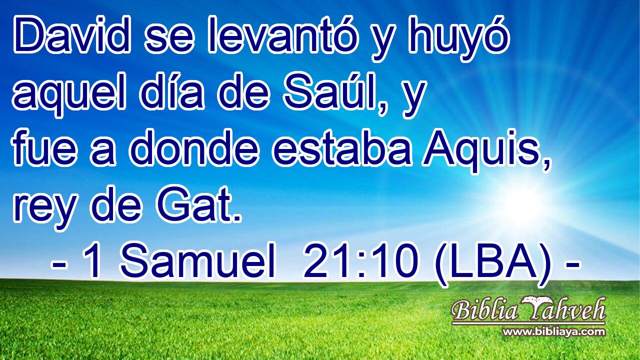 David se levantó y huyó aquel día de Saúl, y fue a donde estaba Aquis, rey de Gat.
