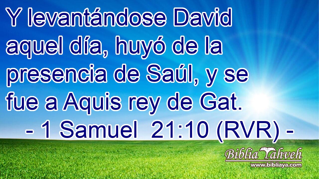 Y levantándose David aquel día, huyó de la presencia de Saúl, y se fue a Aquis rey de Gat.