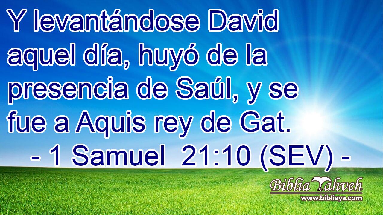 Y levantándose David aquel día, huyó de la presencia de Saúl, y se fue a Aquis rey de Gat.