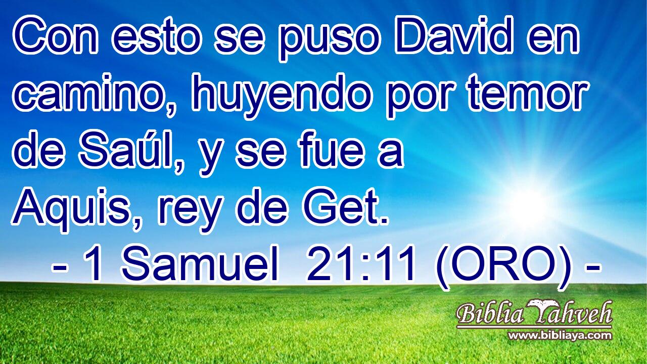  Con esto se puso David en camino, huyendo por temor de Saúl, y se fue a Aquis, rey de Get. 