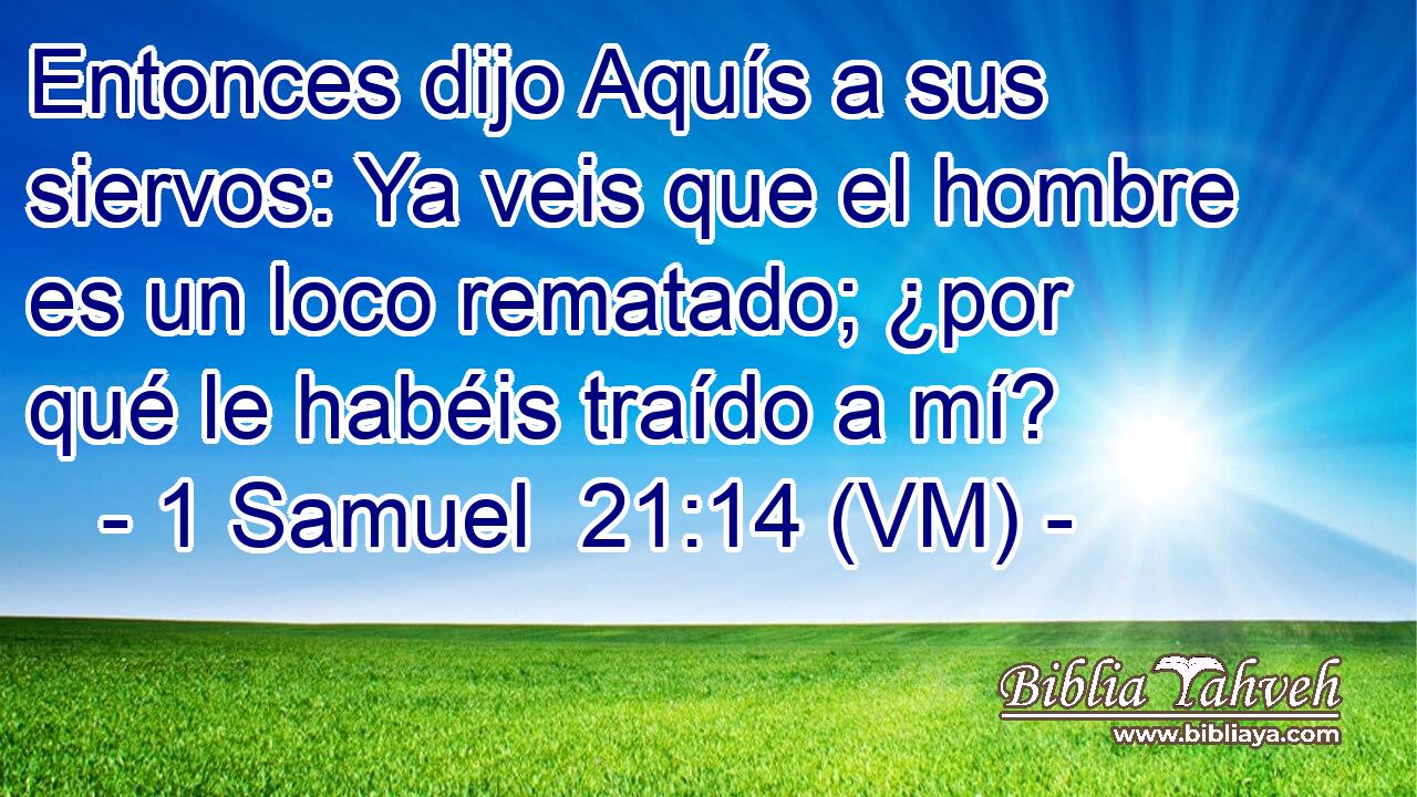  Entonces dijo Aquís a sus siervos: Ya veis que el hombre es un loco rematado; ¿por qué le habéis traído a mí? 