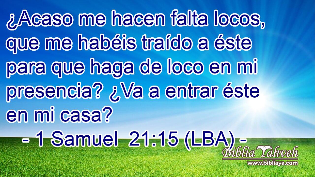 ¿Acaso me hacen falta locos, que me habéis traído a éste para que haga de loco en mi presencia? ¿Va a entrar éste en mi casa?