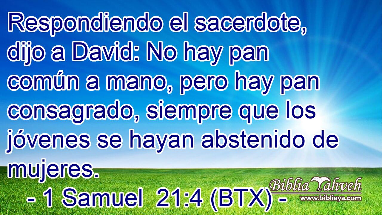 Respondiendo el sacerdote, dijo a David: No hay pan común a mano, pero hay pan consagrado, siempre que los jóvenes se hayan abstenido de mujeres.