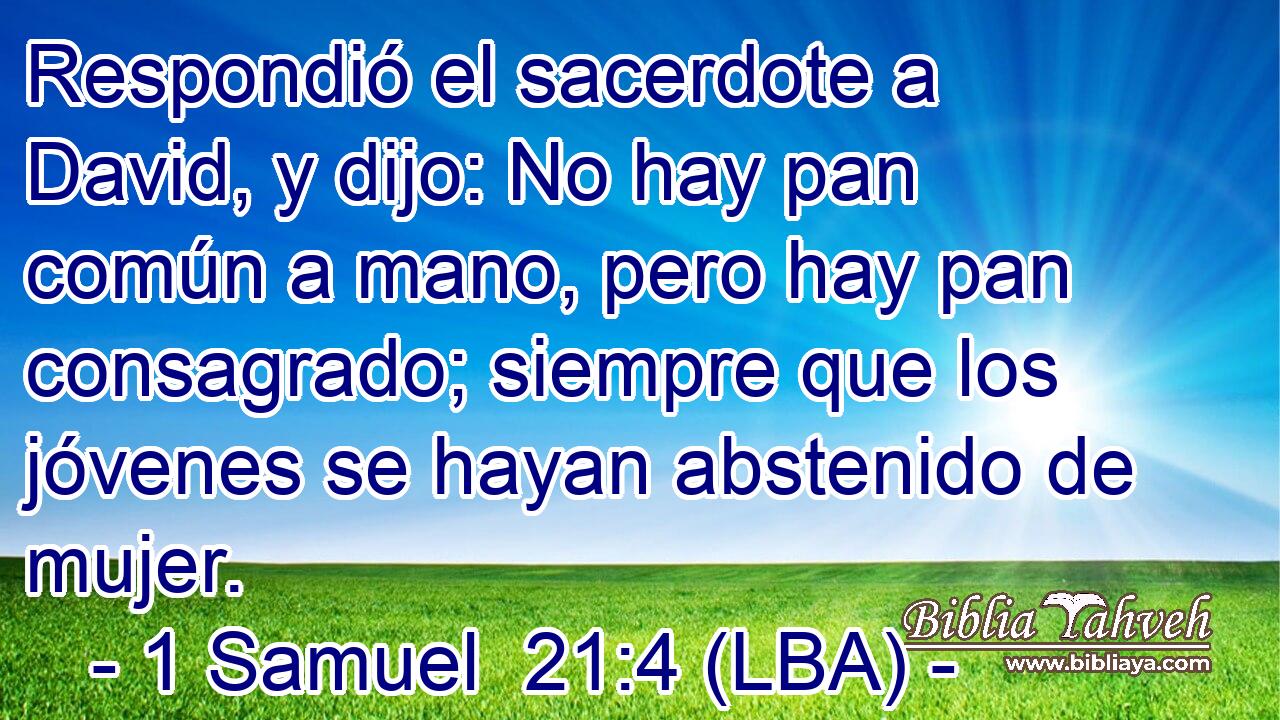 Respondió el sacerdote a David, y dijo: No hay pan común a mano, pero hay pan consagrado; siempre que los jóvenes se hayan abstenido de mujer.