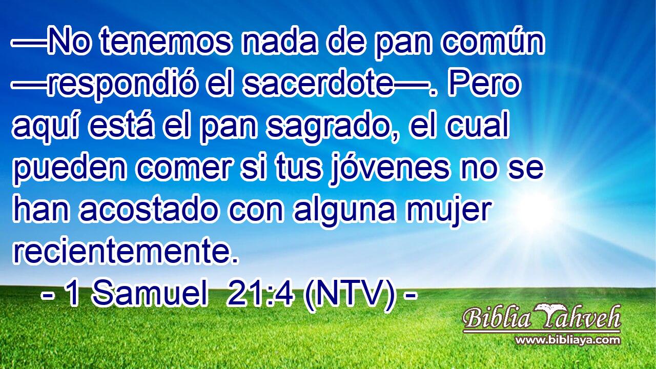 —No tenemos nada de pan común —respondió el sacerdote—. Pero aquí está el pan sagrado, el cual pueden comer si tus jóvenes no se han acostado con alguna mujer recientemente.