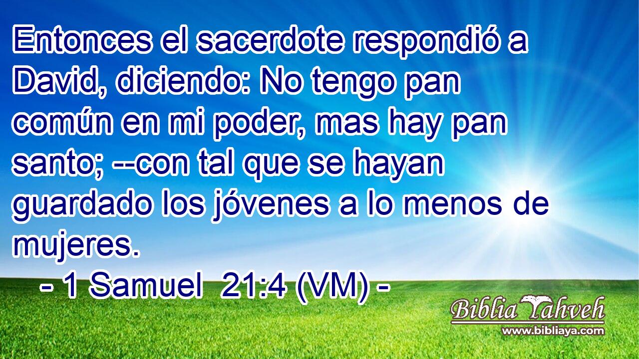  Entonces el sacerdote respondió a David, diciendo: No tengo pan común en mi poder, mas hay pan santo; --con tal que se hayan guardado los jóvenes a lo menos de mujeres. 