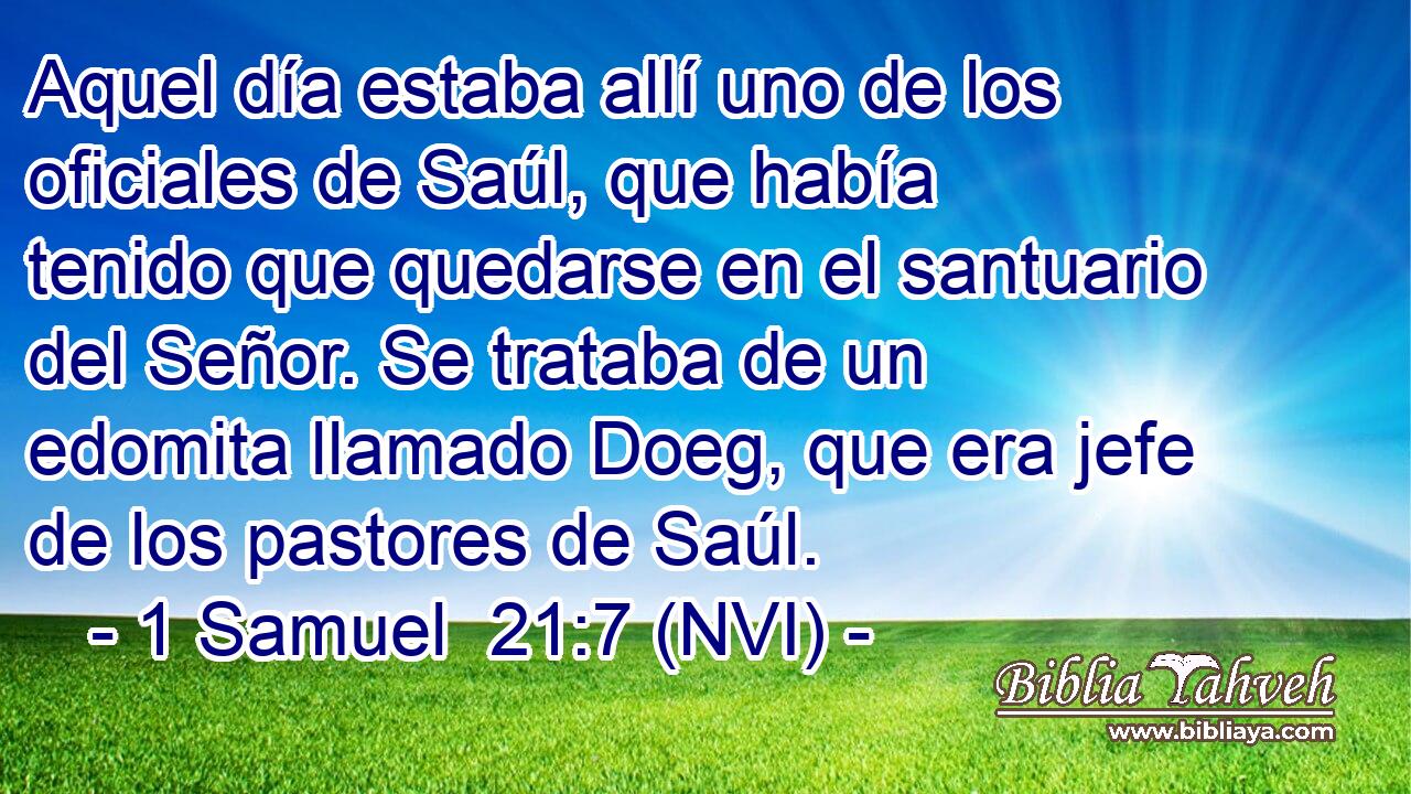  Aquel día estaba allí uno de los oficiales de Saúl, que había tenido que quedarse en el santuario del Señor. Se trataba de un edomita llamado Doeg, que era jefe de los pastores de Saúl. 