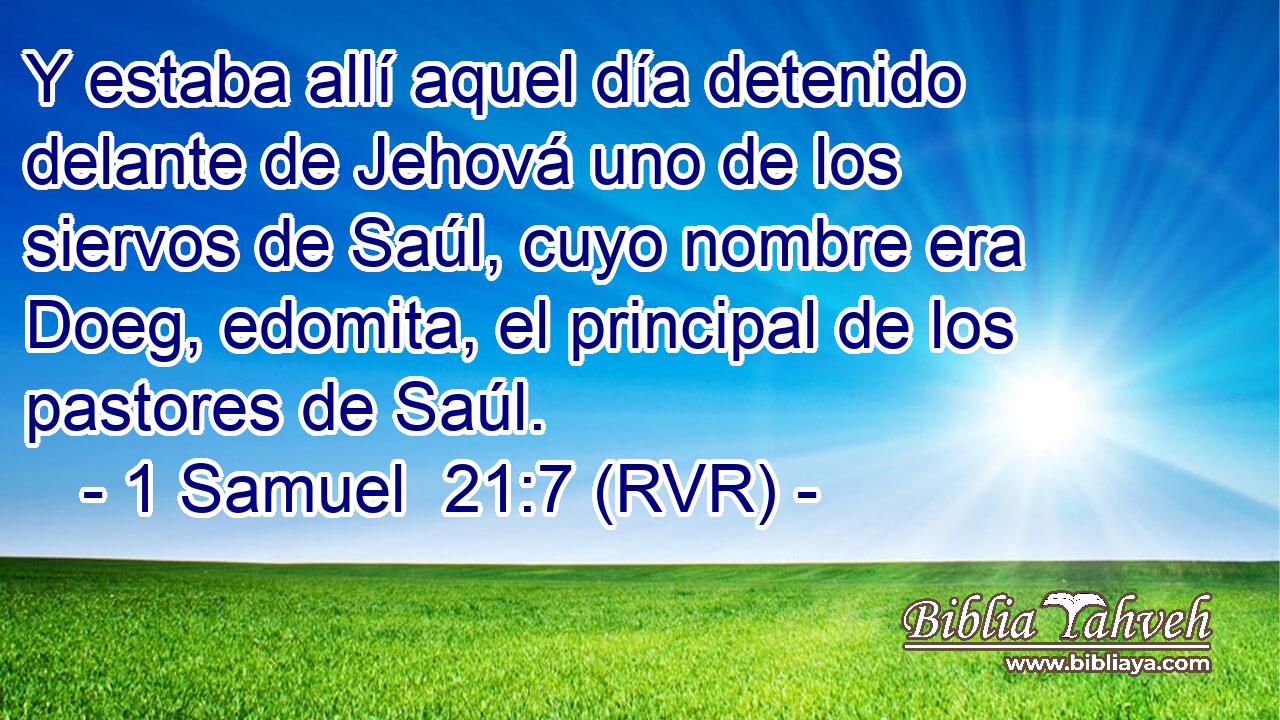Y estaba allí aquel día detenido delante de Jehová uno de los siervos de Saúl, cuyo nombre era Doeg, edomita, el principal de los pastores de Saúl.