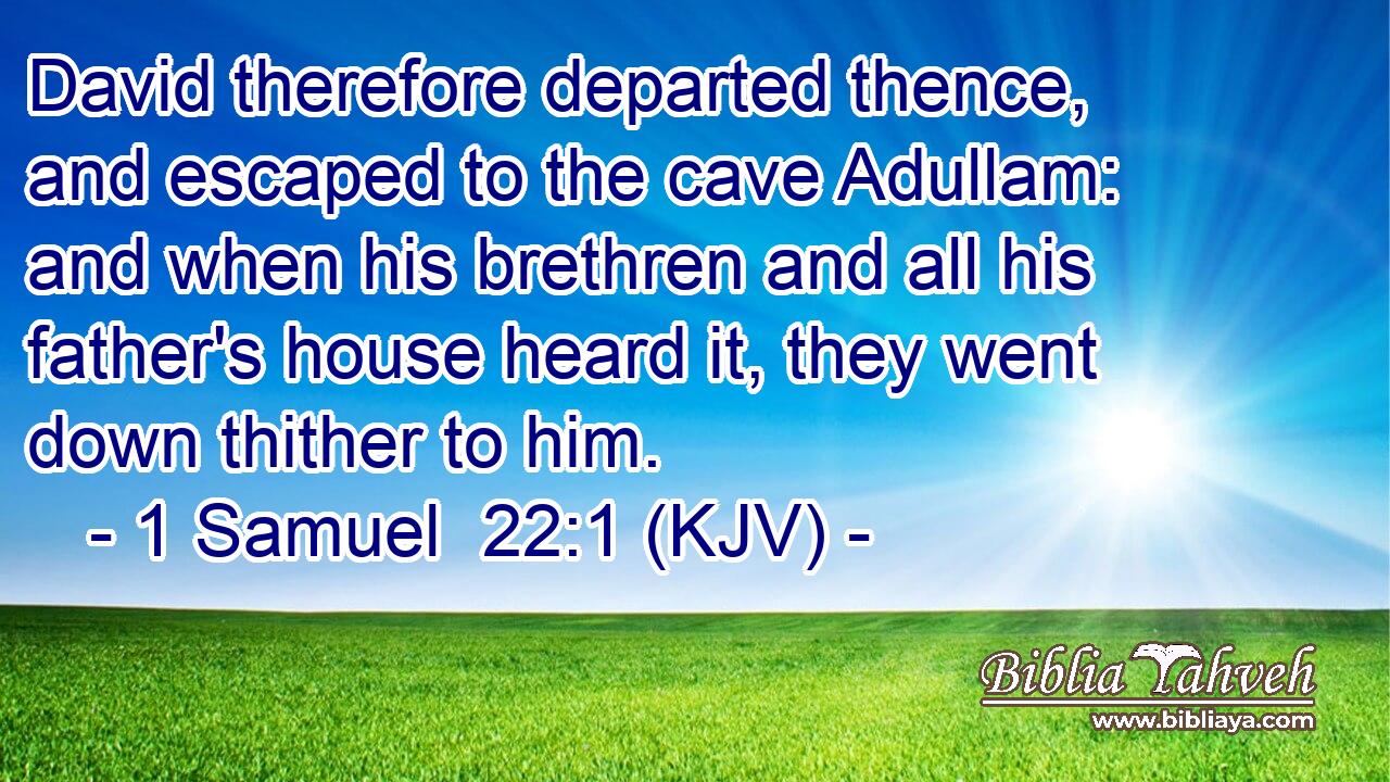David therefore departed thence, and escaped to the cave Adullam: and when his brethren and all his father's house heard it, they went down thither to him.
