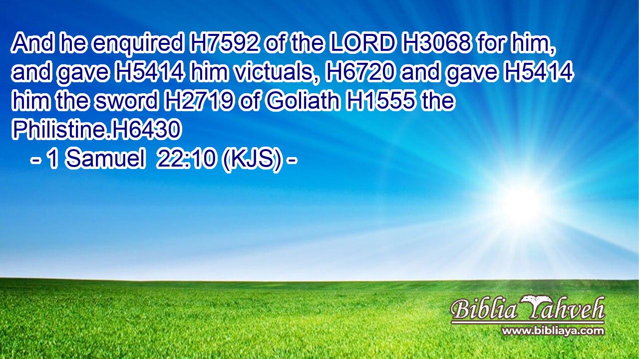 And he enquired H7592 of the LORD H3068 for him, and gave H5414 him victuals, H6720 and gave H5414 him the sword H2719 of Goliath H1555 the Philistine.H6430