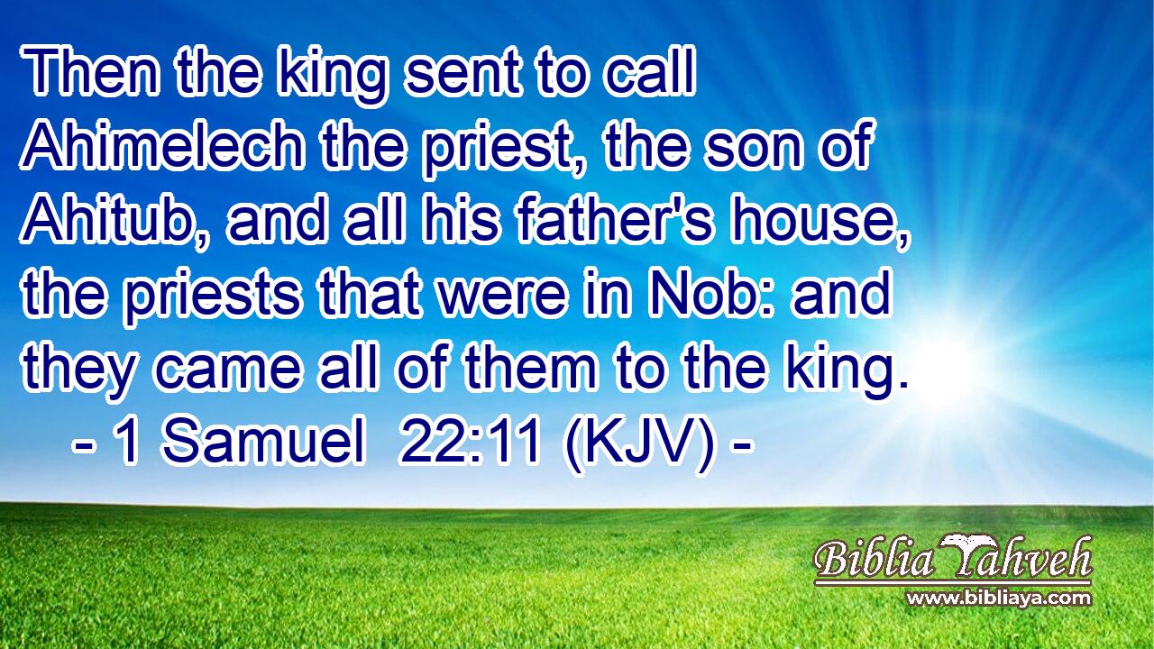 Then the king sent to call Ahimelech the priest, the son of Ahitub, and all his father's house, the priests that were in Nob: and they came all of them to the king.