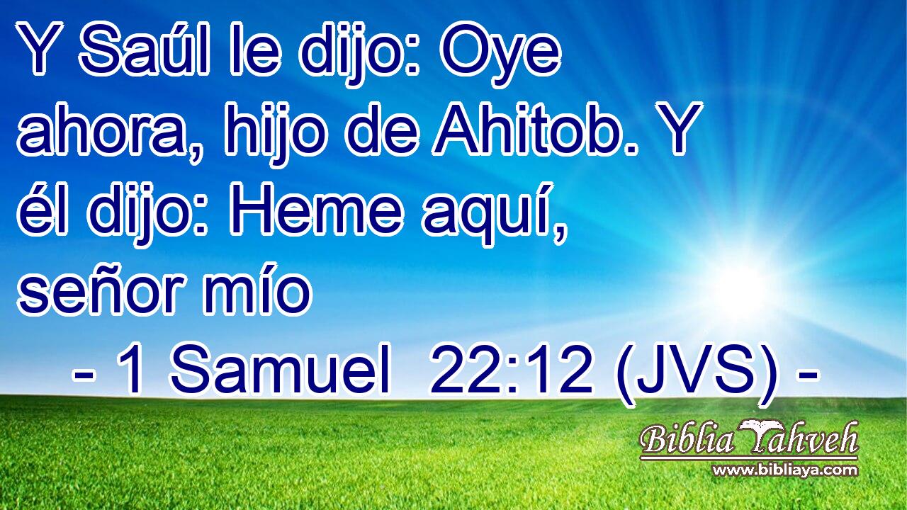 Y Saúl le dijo: Oye ahora, hijo de Ahitob. Y él dijo: Heme aquí, señor mío