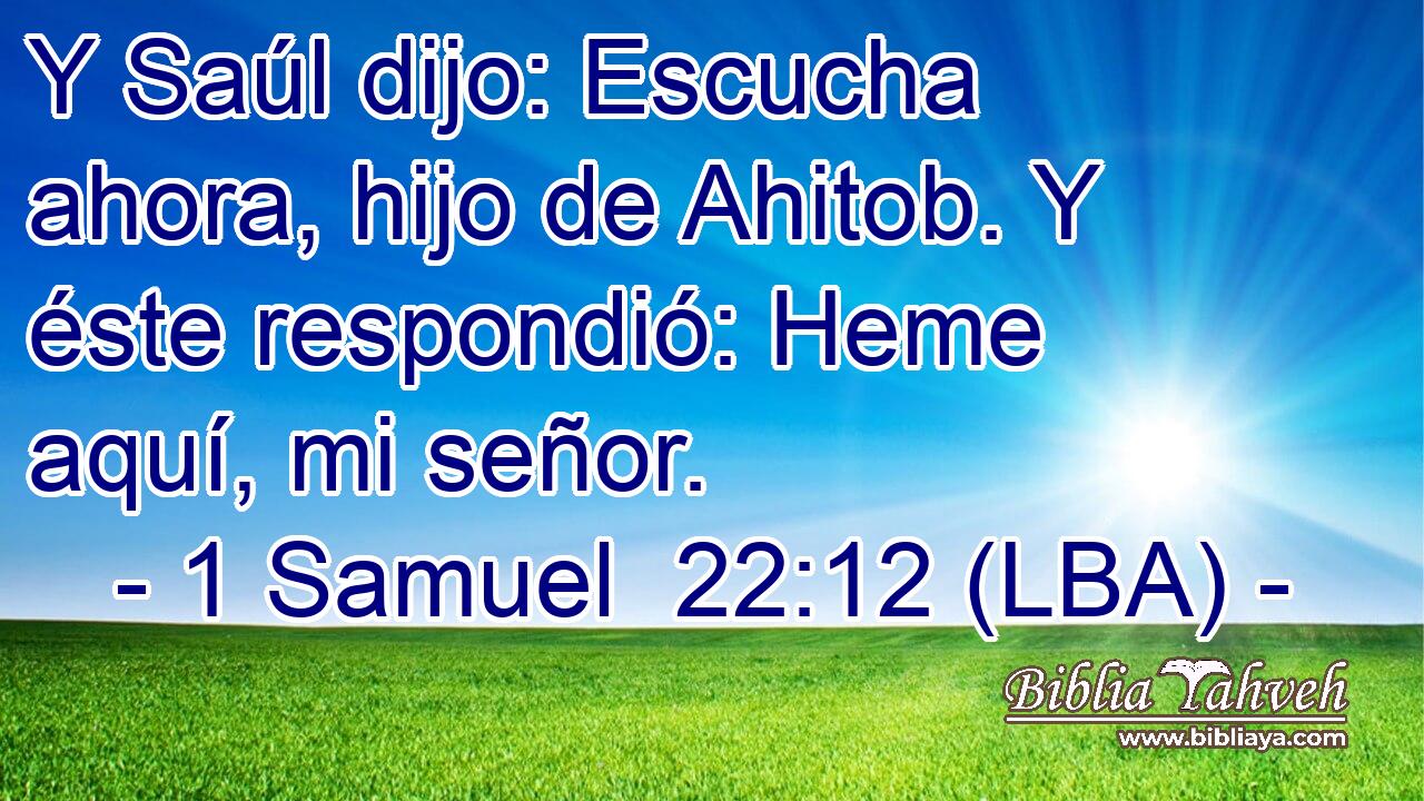 Y Saúl dijo: Escucha ahora, hijo de Ahitob. Y éste respondió: Heme aquí, mi señor.