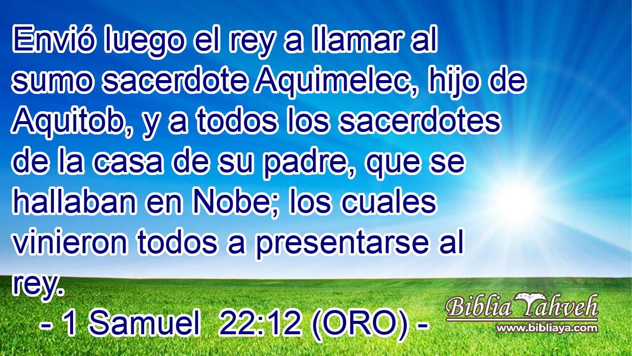  Envió luego el rey a llamar al sumo sacerdote Aquimelec, hijo de Aquitob, y a todos los sacerdotes de la casa de su padre, que se hallaban en Nobe; los cuales vinieron todos a presentarse al rey. 