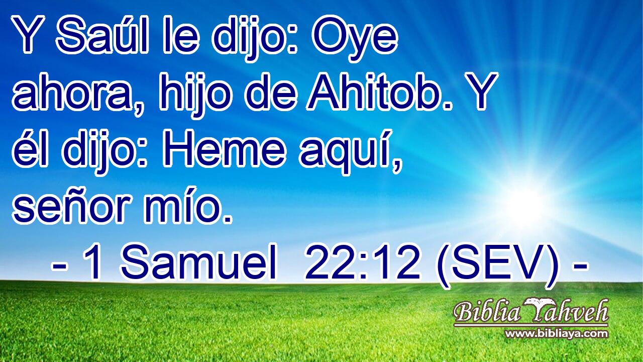 Y Saúl le dijo: Oye ahora, hijo de Ahitob. Y él dijo: Heme aquí, señor mío.